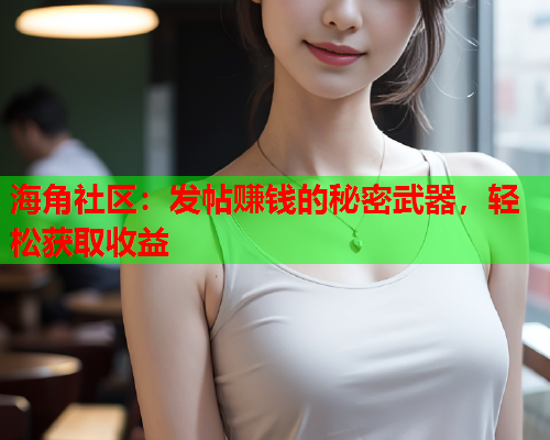 海角社区：发帖赚钱的秘密武器，轻松获取收益  第1张