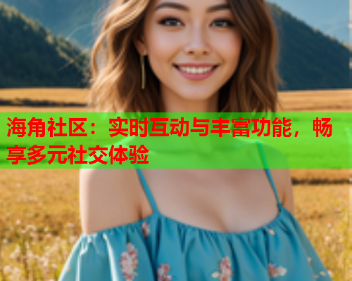 海角社区：实时互动与丰富功能，畅享多元社交体验  第2张