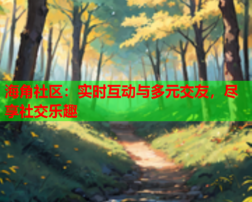 海角社区：实时互动与多元交友，尽享社交乐趣  第1张