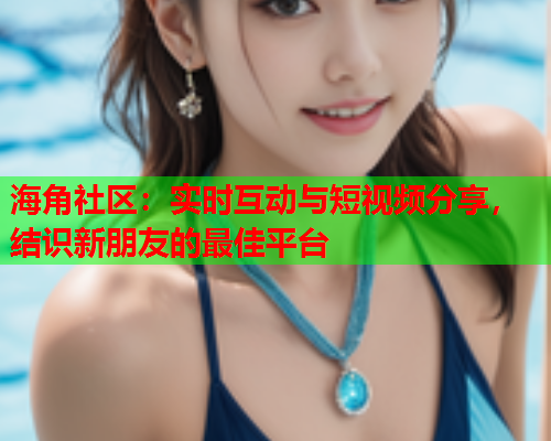 海角社区：实时互动与短视频分享，结识新朋友的最佳平台  第1张