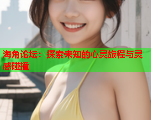 海角论坛：探索未知的心灵旅程与灵感碰撞  第2张