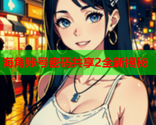 海角账号密码共享2全新揭秘  第1张