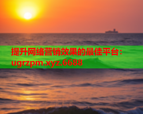 提升网络营销效果的最佳平台：ugrzpm.xyz.6688  第1张