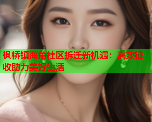 枫桥镇海角社区拆迁新机遇：高效征收助力美好生活  第1张