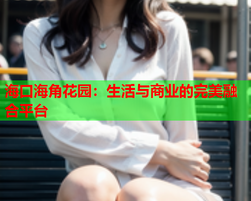 海口海角花园：生活与商业的完美融合平台  第1张