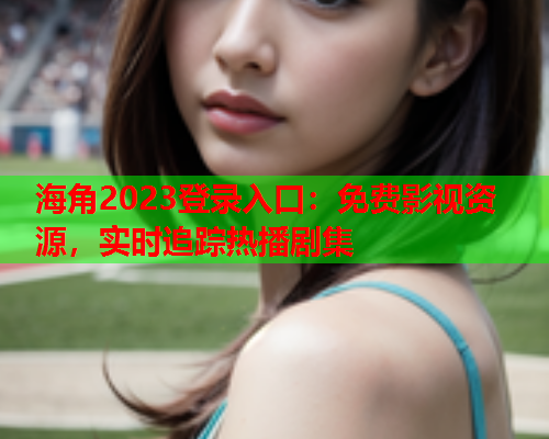 海角2023登录入口：免费影视资源，实时追踪热播剧集  第1张