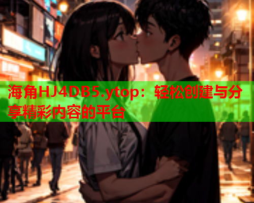 海角HJ4DB5.ytop：轻松创建与分享精彩内容的平台  第1张