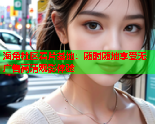 海角社区看片基地：随时随地享受无广告高清观影体验  第1张