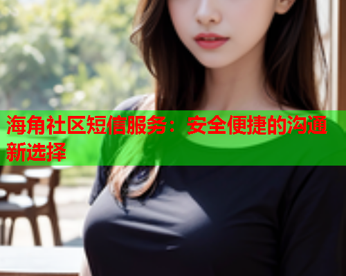 海角社区短信服务：安全便捷的沟通新选择  第1张