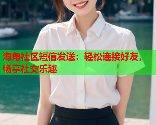 海角社区短信发送：轻松连接好友，畅享社交乐趣  第2张