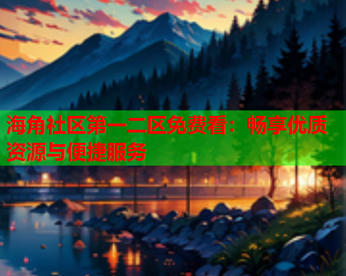 海角社区第一二区免费看：畅享优质资源与便捷服务  第1张