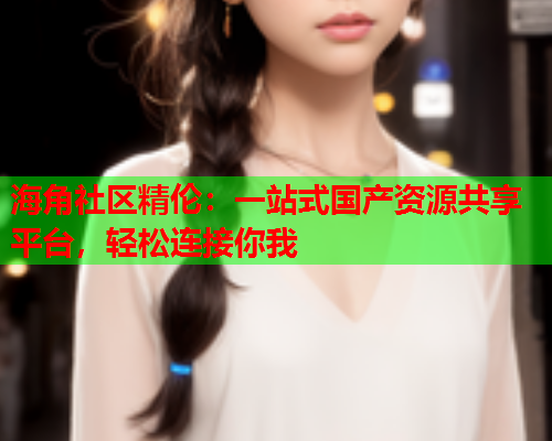 海角社区精伦：一站式国产资源共享平台，轻松连接你我  第1张