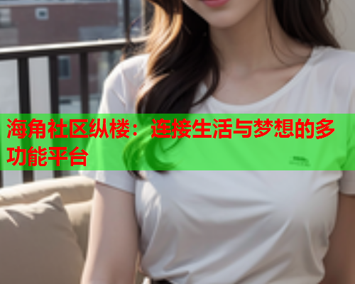 海角社区纵楼：连接生活与梦想的多功能平台  第2张