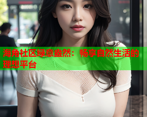 海角社区绿意盎然：畅享自然生活的理想平台  第1张