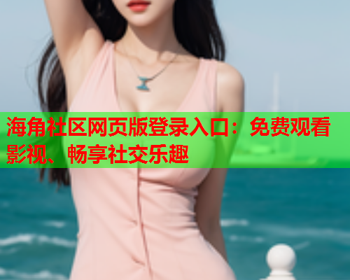 海角社区网页版登录入口：免费观看影视、畅享社交乐趣  第2张