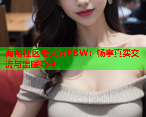 海角社区老太婆BBW：畅享真实交流与温暖陪伴  第1张
