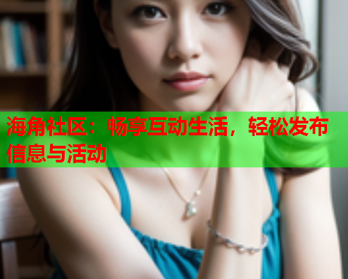 海角社区：畅享互动生活，轻松发布信息与活动  第2张