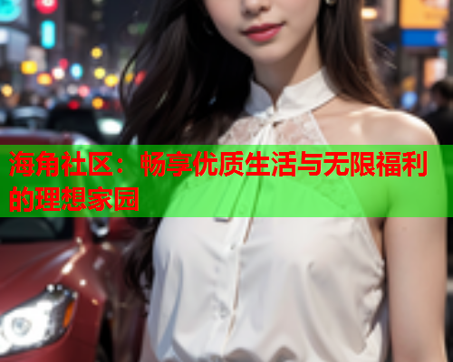 海角社区：畅享优质生活与无限福利的理想家园  第1张