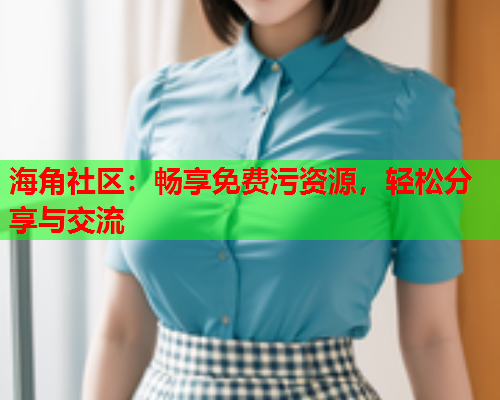 海角社区：畅享免费污资源，轻松分享与交流  第1张
