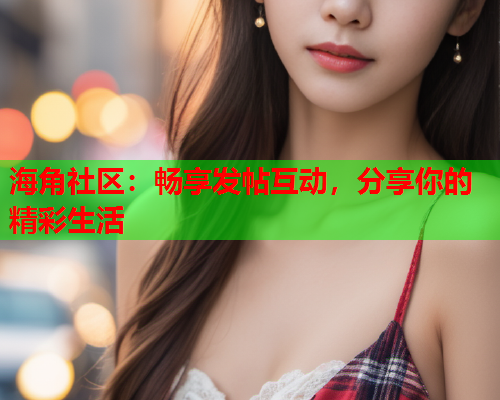 海角社区：畅享发帖互动，分享你的精彩生活  第1张