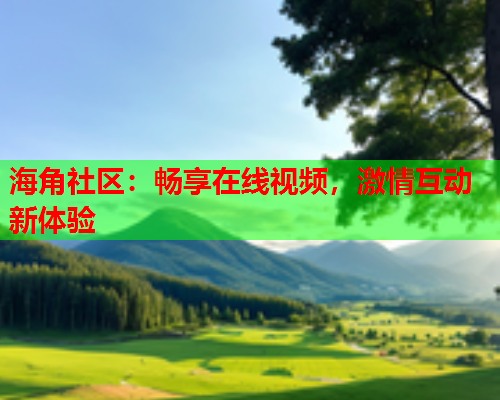 海角社区：畅享在线视频，激情互动新体验  第1张