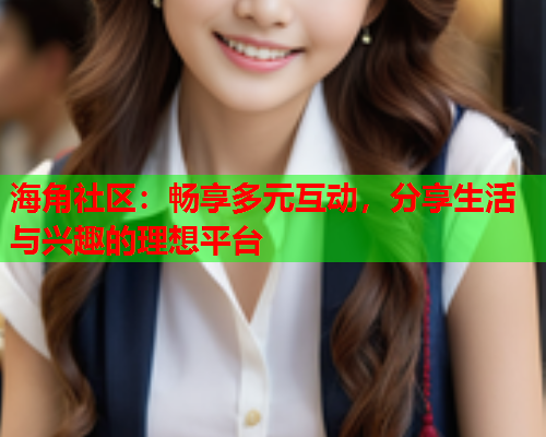 海角社区：畅享多元互动，分享生活与兴趣的理想平台  第1张