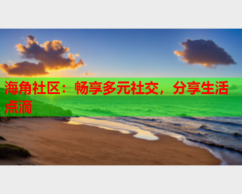海角社区：畅享多元社交，分享生活点滴  第1张
