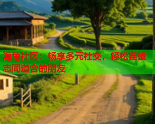 海角社区：畅享多元社交，轻松连接志同道合的朋友  第1张