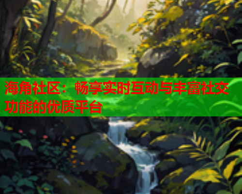海角社区：畅享实时互动与丰富社交功能的优质平台  第1张