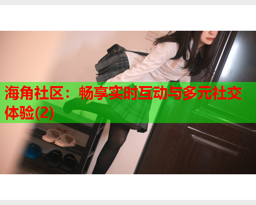 海角社区：畅享实时互动与多元社交体验(2)  第1张