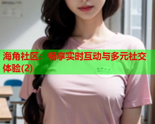 海角社区：畅享实时互动与多元社交体验(2)  第2张