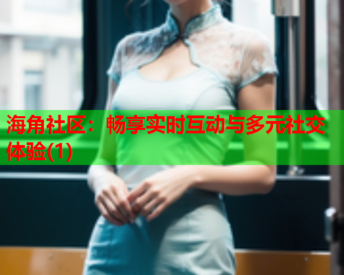 海角社区：畅享实时互动与多元社交体验(1)  第2张