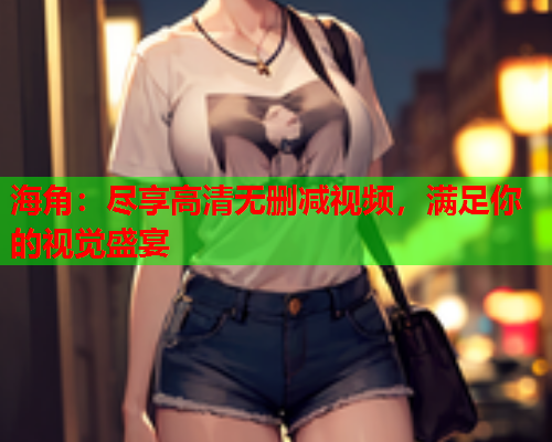 海角：尽享高清无删减视频，满足你的视觉盛宴  第1张