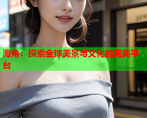 海角：探索全球美景与文化的完美平台  第1张