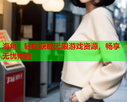 海角：轻松获取无限游戏资源，畅享无忧体验  第1张