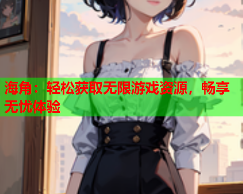 海角：轻松获取无限游戏资源，畅享无忧体验  第2张