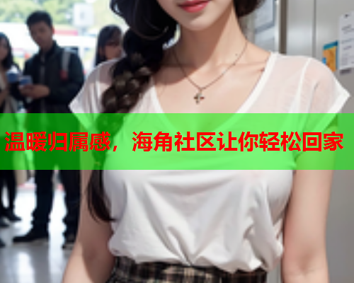 温暖归属感，海角社区让你轻松回家  第1张