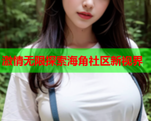 激情无限探索海角社区新视界  第1张