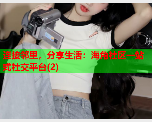 连接邻里，分享生活：海角社区一站式社交平台(2)  第1张