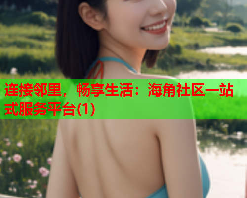 连接邻里，畅享生活：海角社区一站式服务平台(1)  第2张