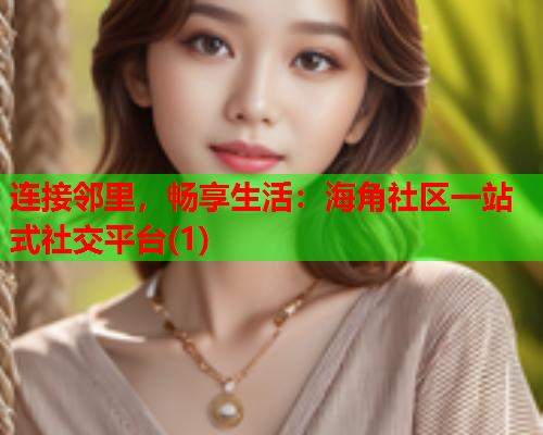 连接邻里，畅享生活：海角社区一站式社交平台(1)  第2张