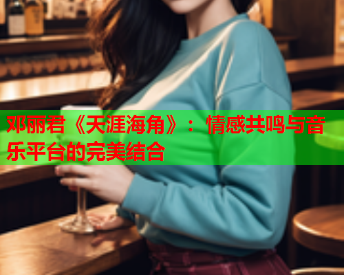 邓丽君《天涯海角》：情感共鸣与音乐平台的完美结合  第1张