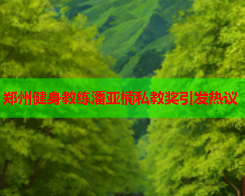 郑州健身教练潘亚楠私教奖引发热议  第1张
