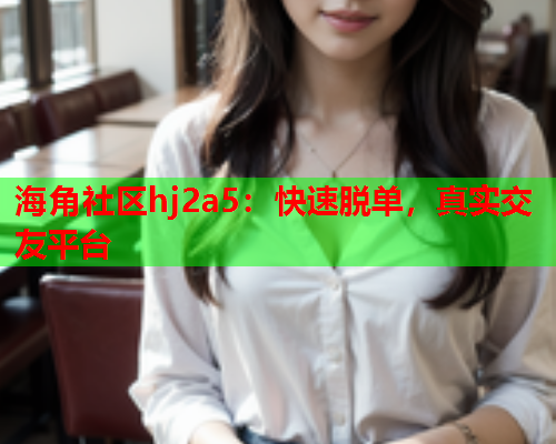 海角社区hj2a5：快速脱单，真实交友平台  第1张