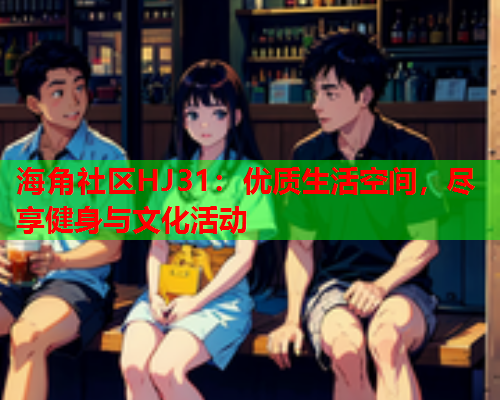 海角社区HJ31：优质生活空间，尽享健身与文化活动  第1张