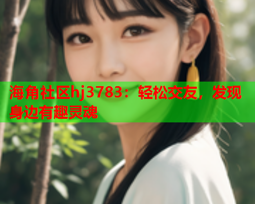 海角社区hj3783：轻松交友，发现身边有趣灵魂  第1张