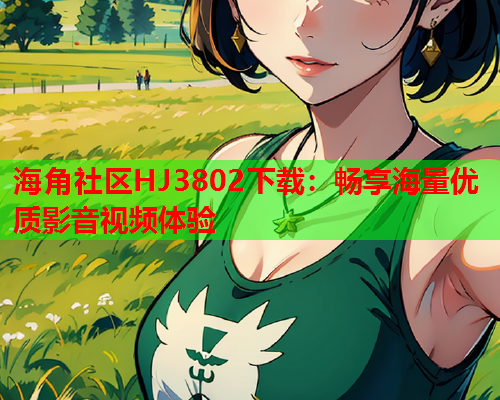 海角社区HJ3802下载：畅享海量优质影音视频体验  第2张
