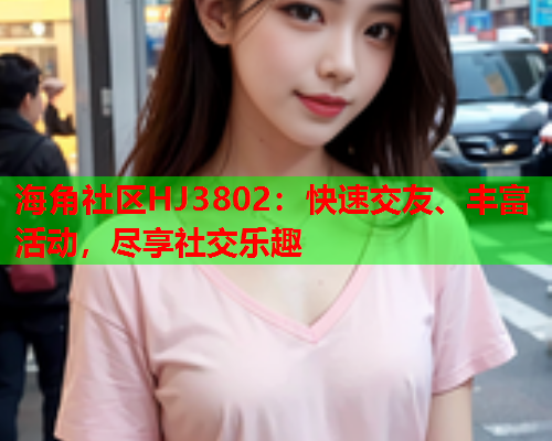 海角社区HJ3802：快速交友、丰富活动，尽享社交乐趣  第1张