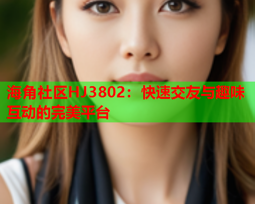 海角社区HJ3802：快速交友与趣味互动的完美平台  第1张