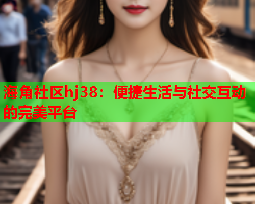 海角社区hj38：便捷生活与社交互动的完美平台  第1张